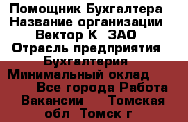 Помощник Бухгалтера › Название организации ­ Вектор К, ЗАО › Отрасль предприятия ­ Бухгалтерия › Минимальный оклад ­ 21 000 - Все города Работа » Вакансии   . Томская обл.,Томск г.